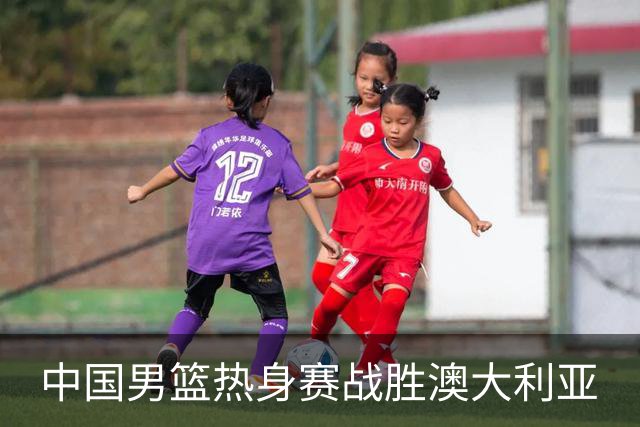 中国男篮热身赛战胜澳大利亚