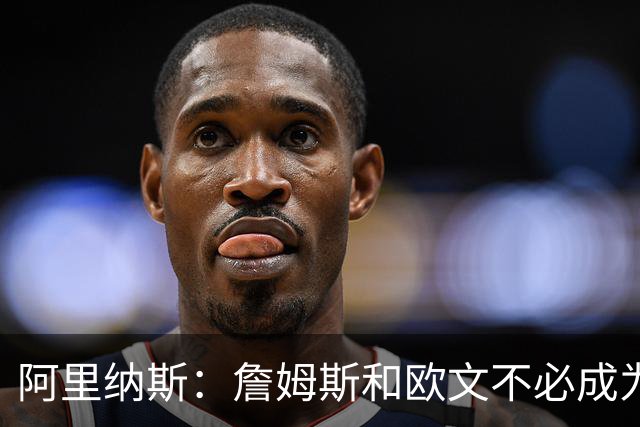 阿里纳斯：詹姆斯和欧文不必成为最好的朋友才能成为好搭档